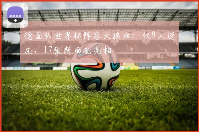 德国队世界杯阵容大换血:仅9人连庄,17张新面孔亮相