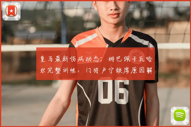 皇马最新伤病动态：姆巴佩卡瓦哈尔完整训练，门将卢宁缺席原因解析