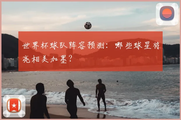 世界杯球队阵容预测：哪些球星将亮相美加墨？
