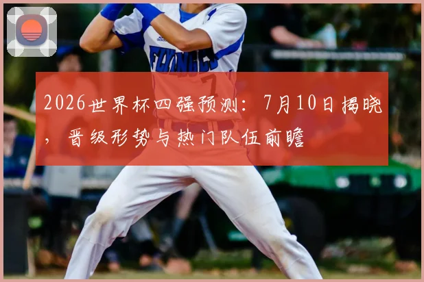 2026世界杯四强预测：7月10日揭晓，晋级形势与热门队伍前瞻
