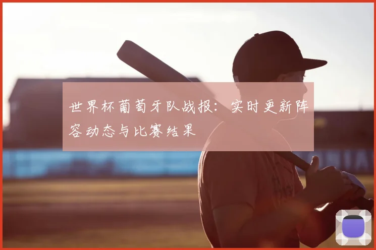 世界杯葡萄牙队战报：实时更新阵容动态与比赛结果
