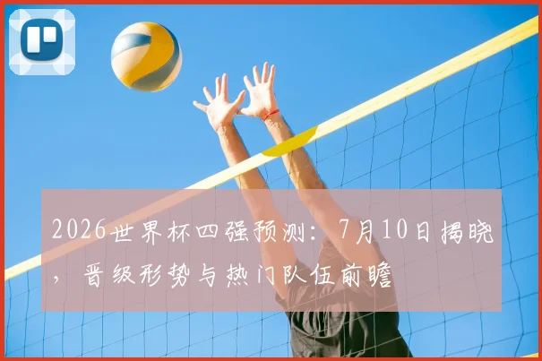 2026世界杯四强预测：7月10日揭晓，晋级形势与热门队伍前瞻