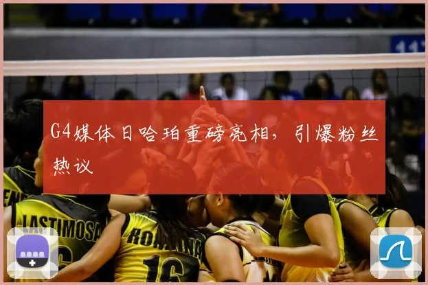 G4媒体日哈珀重磅亮相，引爆粉丝热议