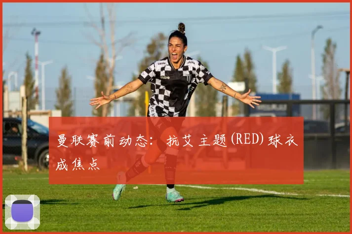 曼联赛前动态：抗艾主题(RED)球衣成焦点
