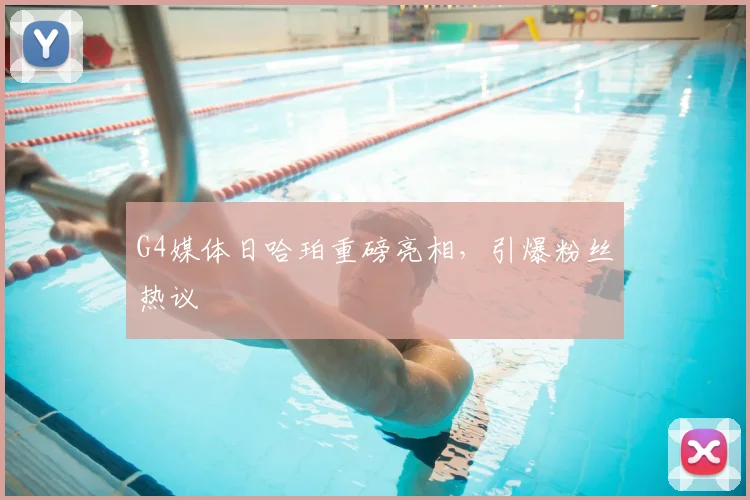 G4媒体日哈珀重磅亮相，引爆粉丝热议
