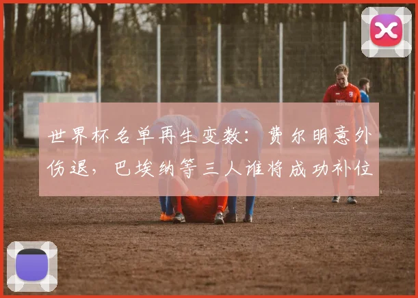 世界杯名单再生变数：费尔明意外伤退，巴埃纳等三人谁将成功补位？