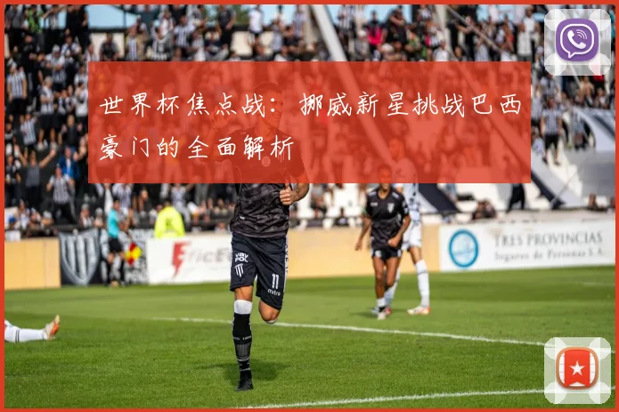 世界杯焦点战:挪威新星挑战巴西豪门的全面解析