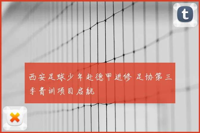 西安足球少年赴德甲进修 足协第三季青训项目启航