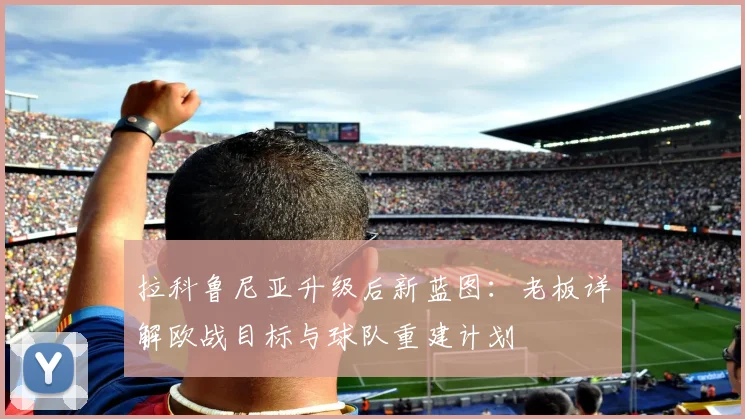 拉科鲁尼亚升级后新蓝图：老板详解欧战目标与球队重建计划
