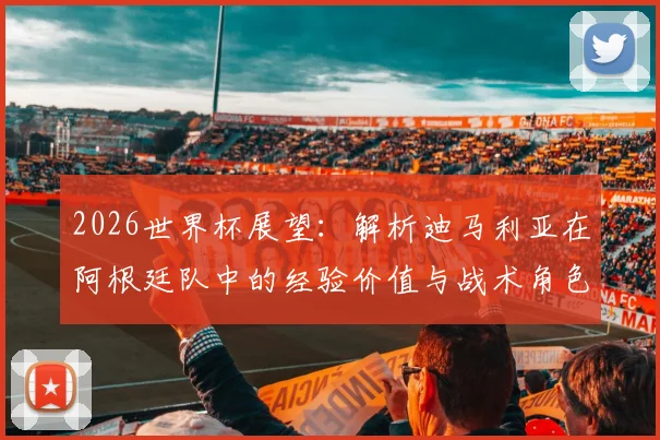 2026世界杯展望:解析迪马利亚在阿根廷队中的经验价值与战术角色