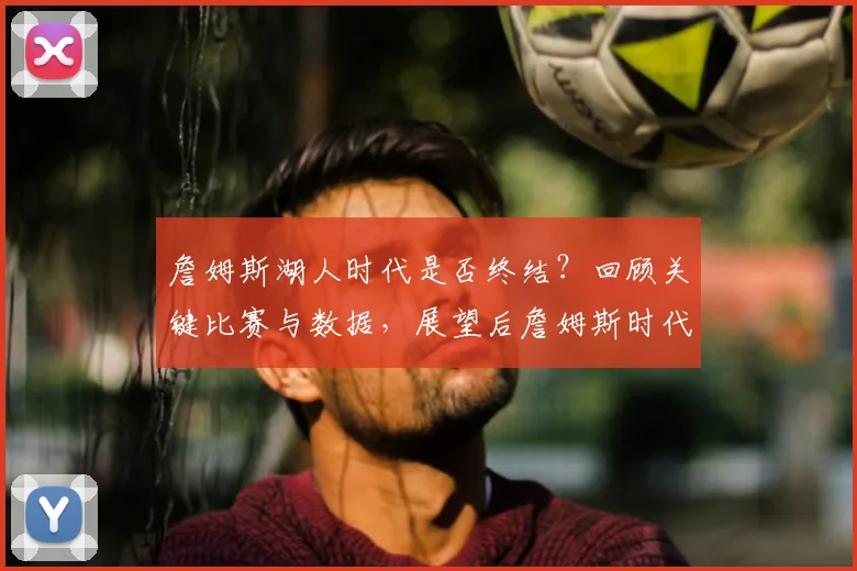 詹姆斯湖人时代是否终结?回顾关键比赛与数据,展望后詹姆斯时代重建