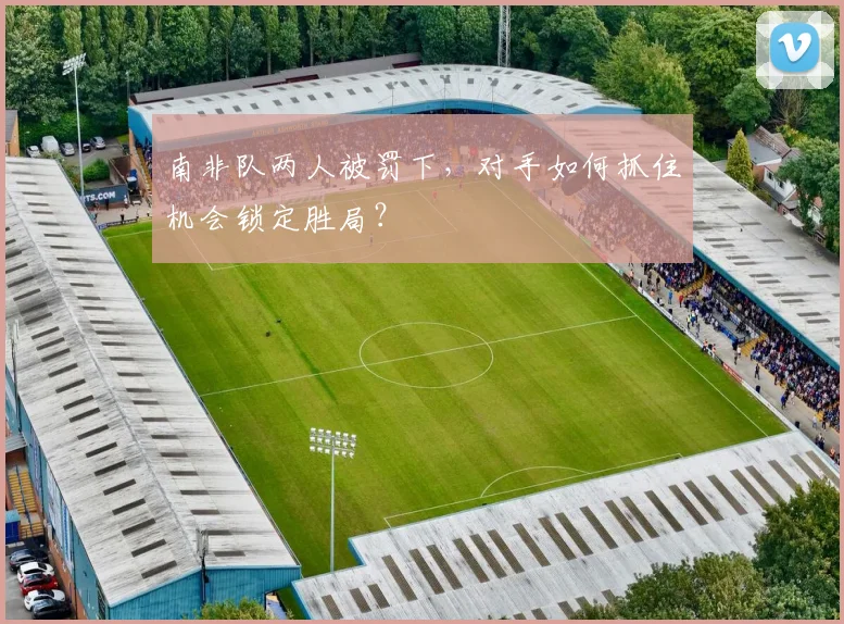 南非队两人被罚下，对手如何抓住机会锁定胜局？