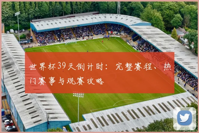 世界杯39天倒计时：完整赛程、热门赛事与观赛攻略