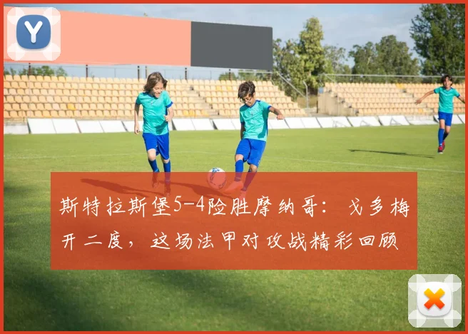 斯特拉斯堡5-4险胜摩纳哥:戈多梅开二度,这场法甲对攻战精彩回顾
