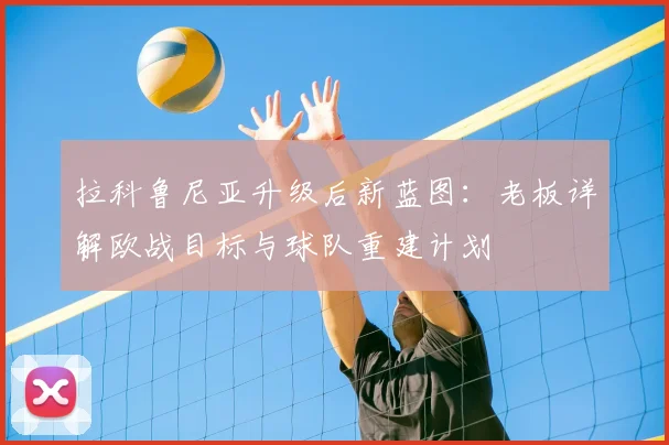 拉科鲁尼亚升级后新蓝图:老板详解欧战目标与球队重建计划