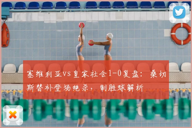 塞维利亚vs皇家社会1-0复盘:桑切斯替补登场绝杀,制胜球解析