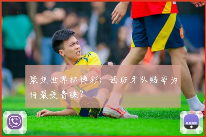 聚焦世界杯博彩：西班牙队赔率为何最受青睐？